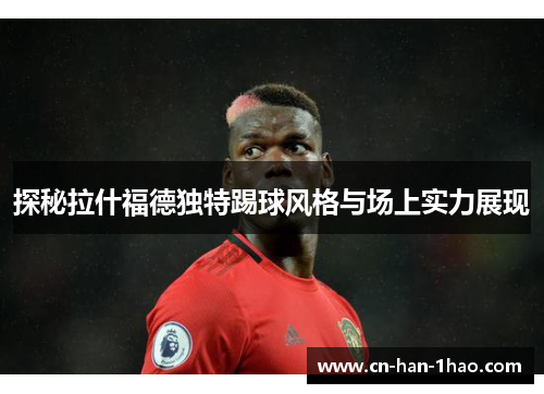 探秘拉什福德独特踢球风格与场上实力展现