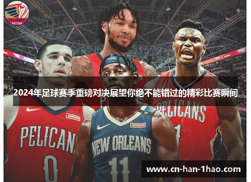 2024年足球赛季重磅对决展望你绝不能错过的精彩比赛瞬间