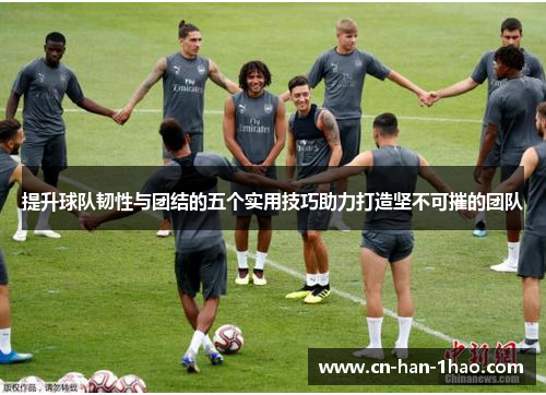 提升球队韧性与团结的五个实用技巧助力打造坚不可摧的团队