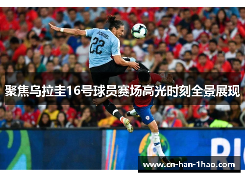 聚焦乌拉圭16号球员赛场高光时刻全景展现