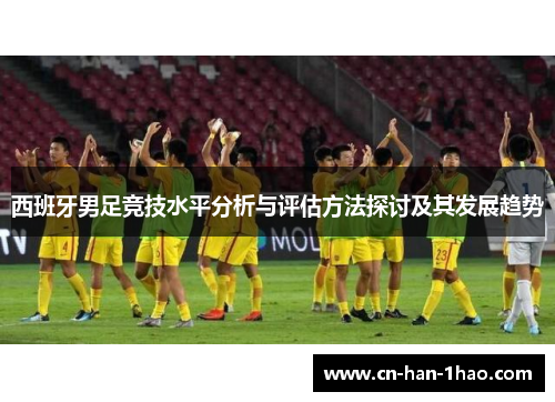 西班牙男足竞技水平分析与评估方法探讨及其发展趋势