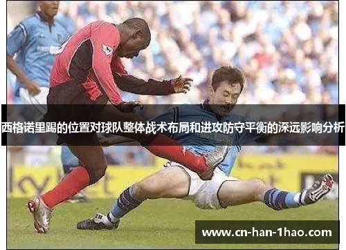 西格诺里踢的位置对球队整体战术布局和进攻防守平衡的深远影响分析