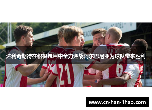 达利奇期待在积极氛围中全力迎战阿尔巴尼亚为球队带来胜利