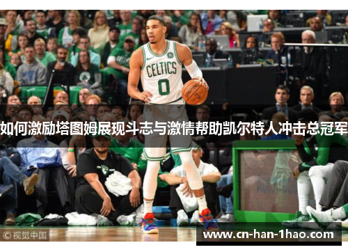 如何激励塔图姆展现斗志与激情帮助凯尔特人冲击总冠军
