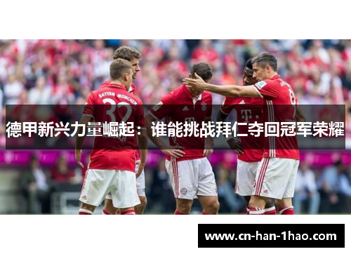 德甲新兴力量崛起：谁能挑战拜仁夺回冠军荣耀