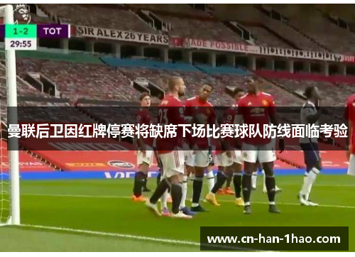 曼联后卫因红牌停赛将缺席下场比赛球队防线面临考验