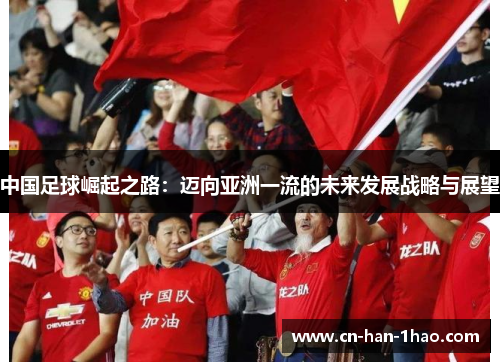 中国足球崛起之路：迈向亚洲一流的未来发展战略与展望