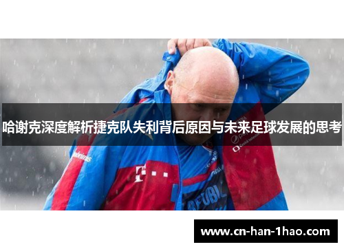 哈谢克深度解析捷克队失利背后原因与未来足球发展的思考