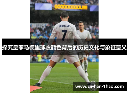 探究皇家马德里球衣颜色背后的历史文化与象征意义