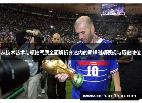 从技术艺术与领袖气质全面解析齐达内的巅峰时期表现与历史地位