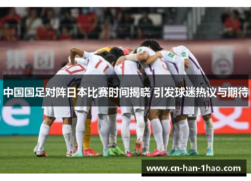 中国国足对阵日本比赛时间揭晓 引发球迷热议与期待