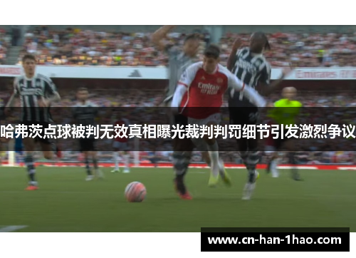 哈弗茨点球被判无效真相曝光裁判判罚细节引发激烈争议