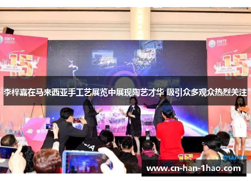 李梓嘉在马来西亚手工艺展览中展现陶艺才华 吸引众多观众热烈关注 李梓嘉在马来西亚手工艺展览中展现陶艺才华 吸引众多观众热烈关注