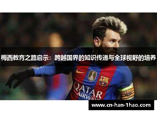 梅西教育之路启示:跨越国界的知识传递与全球视野的培养 梅西教育之路启示:跨越国界的知识传递与全球视野的培养
