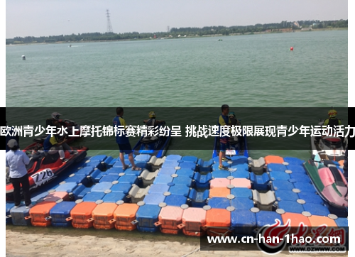 欧洲青少年水上摩托锦标赛精彩纷呈 挑战速度极限展现青少年运动活力 欧洲青少年水上摩托锦标赛精彩纷呈 挑战速度极限展现青少年运动活力