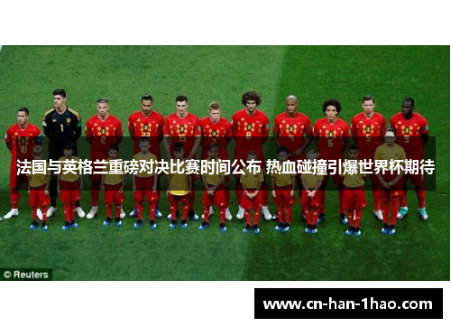 法国与英格兰重磅对决比赛时间公布 热血碰撞引爆世界杯期待 法国与英格兰重磅对决比赛时间公布 热血碰撞引爆世界杯期待