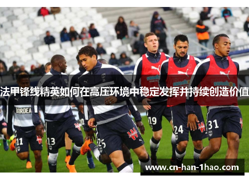 法甲锋线精英如何在高压环境中稳定发挥并持续创造价值 法甲锋线精英如何在高压环境中稳定发挥并持续创造价值