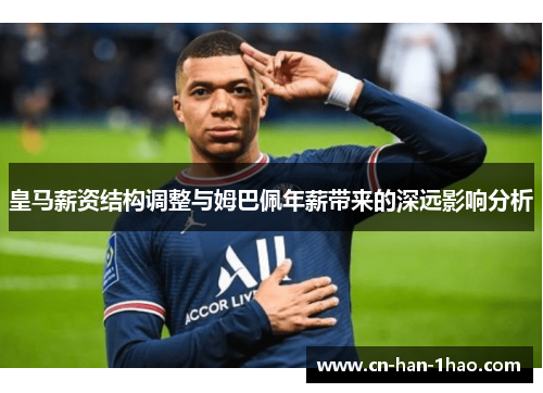 皇马薪资结构调整与姆巴佩年薪带来的深远影响分析 皇马薪资结构调整与姆巴佩年薪带来的深远影响分析