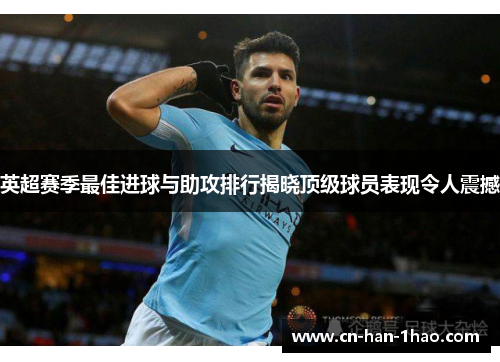 英超赛季最佳进球与助攻排行揭晓顶级球员表现令人震撼