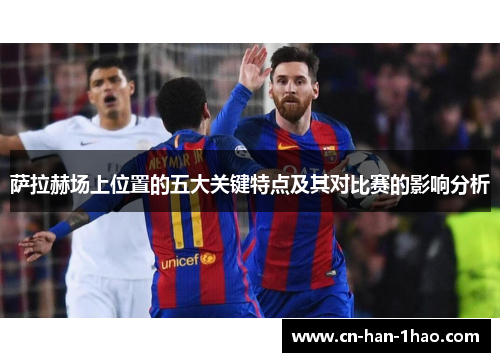 萨拉赫场上位置的五大关键特点及其对比赛的影响分析 萨拉赫场上位置的五大关键特点及其对比赛的影响分析