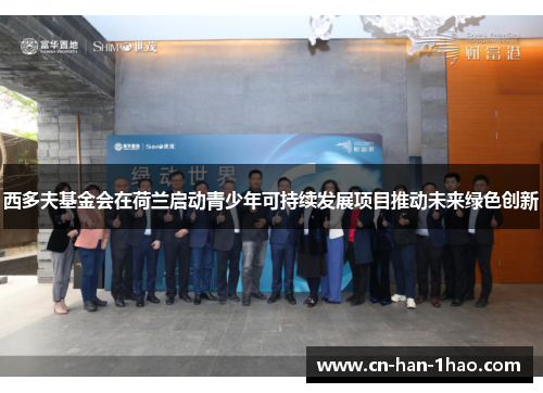 西多夫基金会在荷兰启动青少年可持续发展项目推动未来绿色创新 西多夫基金会在荷兰启动青少年可持续发展项目推动未来绿色创新