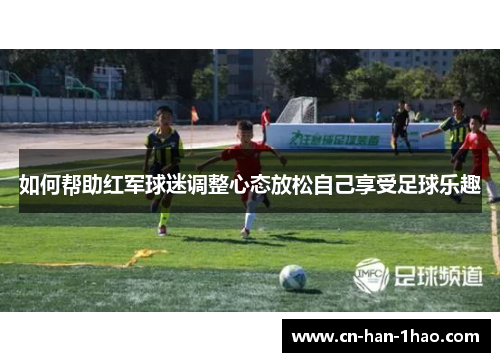 如何帮助红军球迷调整心态放松自己享受足球乐趣