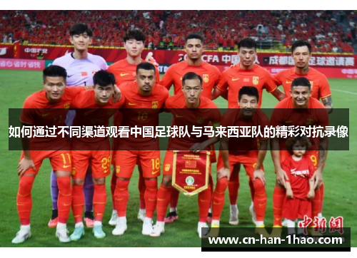 如何通过不同渠道观看中国足球队与马来西亚队的精彩对抗录像 如何通过不同渠道观看中国足球队与马来西亚队的精彩对抗录像