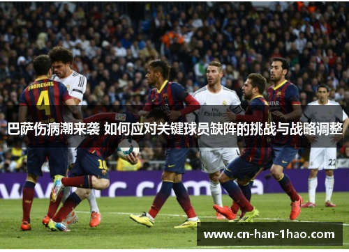 巴萨伤病潮来袭 如何应对关键球员缺阵的挑战与战略调整