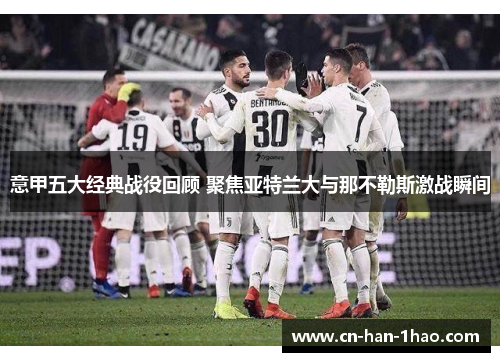 意甲五大经典战役回顾 聚焦亚特兰大与那不勒斯激战瞬间 意甲五大经典战役回顾 聚焦亚特兰大与那不勒斯激战瞬间