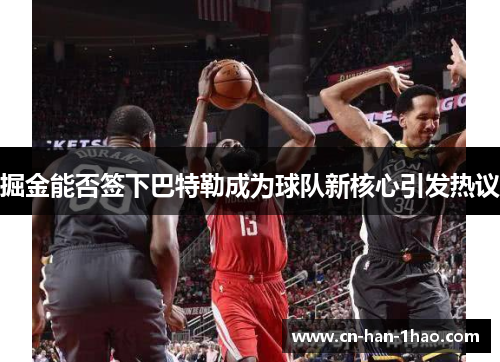 掘金能否签下巴特勒成为球队新核心引发热议