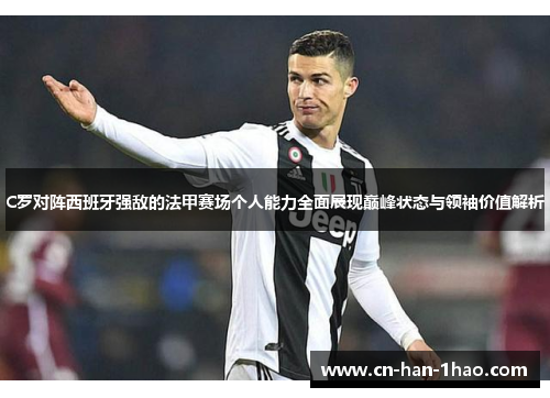 C罗对阵西班牙强敌的法甲赛场个人能力全面展现巅峰状态与领袖价值解析 C罗对阵西班牙强敌的法甲赛场个人能力全面展现巅峰状态与领袖价值解析