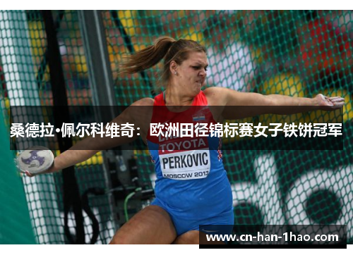 桑德拉·佩尔科维奇:欧洲田径锦标赛女子铁饼冠军 桑德拉·佩尔科维奇:欧洲田径锦标赛女子铁饼冠军