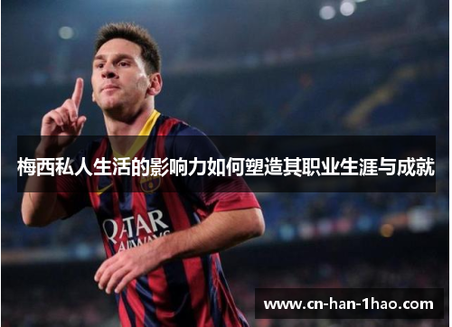 梅西私人生活的影响力如何塑造其职业生涯与成就 梅西私人生活的影响力如何塑造其职业生涯与成就