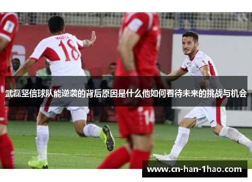 武磊坚信球队能逆袭的背后原因是什么他如何看待未来的挑战与机会 武磊坚信球队能逆袭的背后原因是什么他如何看待未来的挑战与机会