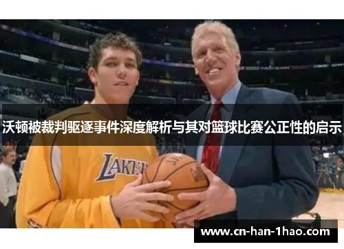 沃顿被裁判驱逐事件深度解析与其对篮球比赛公正性的启示 沃顿被裁判驱逐事件深度解析与其对篮球比赛公正性的启示