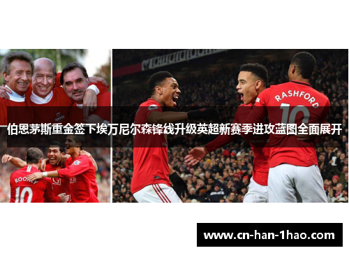 伯恩茅斯重金签下埃万尼尔森锋线升级英超新赛季进攻蓝图全面展开