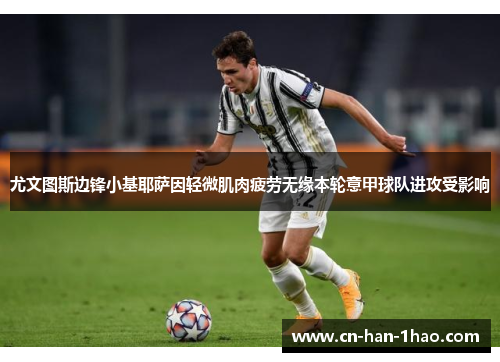 尤文图斯边锋小基耶萨因轻微肌肉疲劳无缘本轮意甲球队进攻受影响