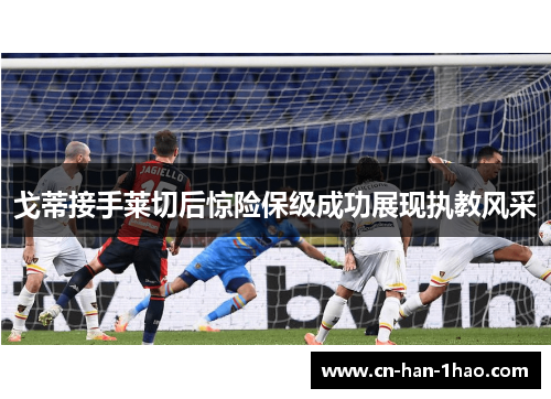 戈蒂接手莱切后惊险保级成功展现执教风采