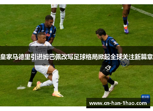皇家马德里引进姆巴佩改写足球格局掀起全球关注新篇章