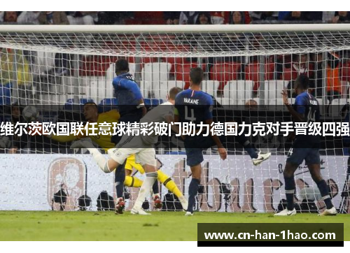 维尔茨欧国联任意球精彩破门助力德国力克对手晋级四强