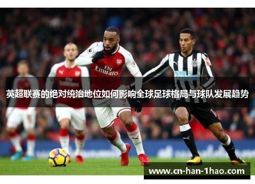 英超联赛的绝对统治地位如何影响全球足球格局与球队发展趋势 英超联赛的绝对统治地位如何影响全球足球格局与球队发展趋势