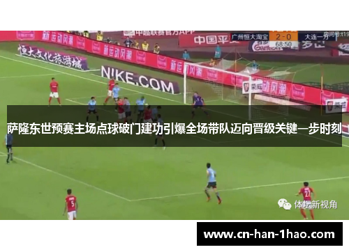 萨隆东世预赛主场点球破门建功引爆全场带队迈向晋级关键一步时刻 萨隆东世预赛主场点球破门建功引爆全场带队迈向晋级关键一步时刻