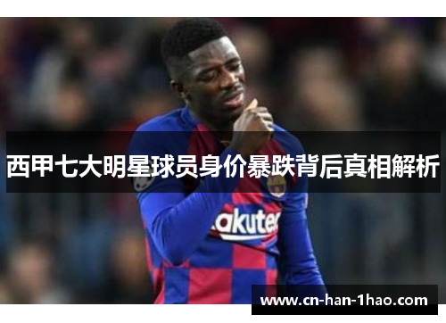 西甲七大明星球员身价暴跌背后真相解析 西甲七大明星球员身价暴跌背后真相解析
