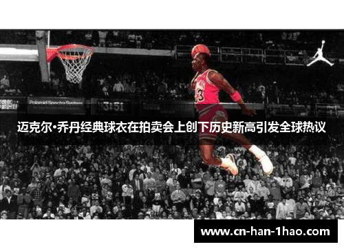 迈克尔·乔丹经典球衣在拍卖会上创下历史新高引发全球热议 迈克尔·乔丹经典球衣在拍卖会上创下历史新高引发全球热议
