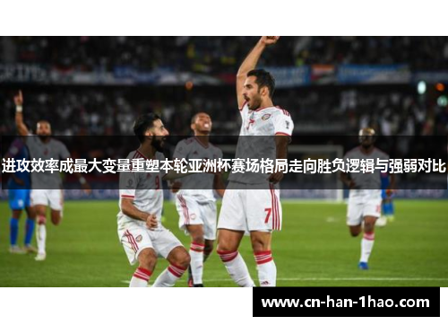 进攻效率成最大变量重塑本轮亚洲杯赛场格局走向胜负逻辑与强弱对比