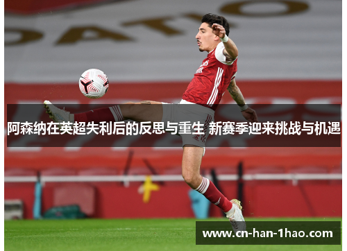 阿森纳在英超失利后的反思与重生 新赛季迎来挑战与机遇 阿森纳在英超失利后的反思与重生 新赛季迎来挑战与机遇